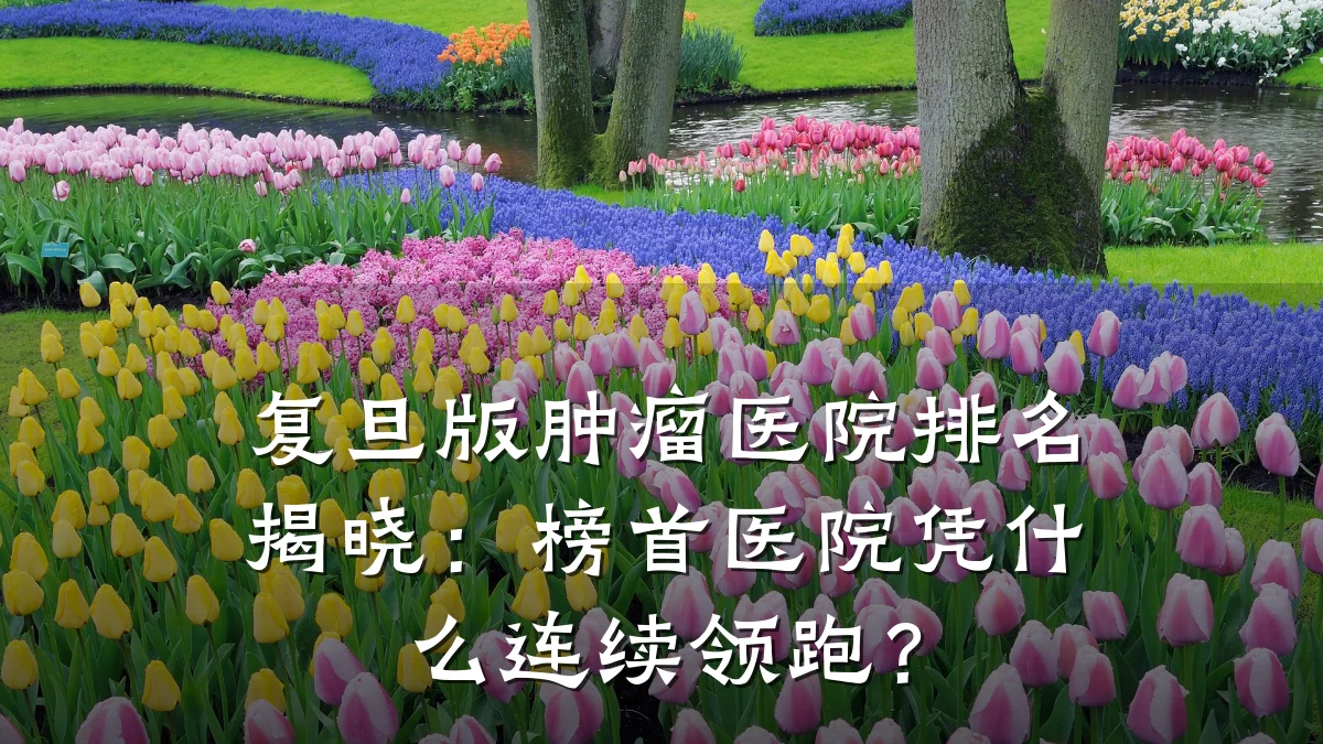 复旦版肿瘤医院排名揭晓:榜首医院凭什么连续领跑?