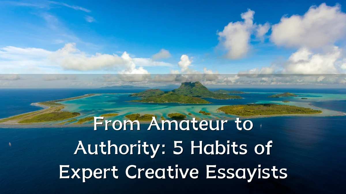 From Amateur to Authority: 5 Habits of Expert Creative Essayists